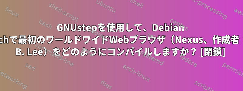 GNUstepを使用して、Debian Stretchで最初のワールドワイドWebブラウザ（Nexus、作成者：Tim B. Lee）をどのようにコンパイルしますか？ [閉鎖]