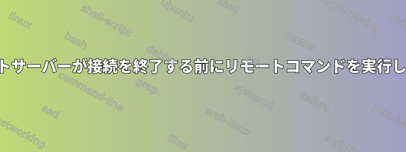 リモートサーバーが接続を終了する前にリモートコマンドを実行します。