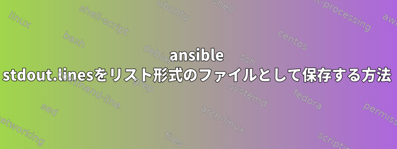 ansible stdout.linesをリスト形式のファイルとして保存する方法