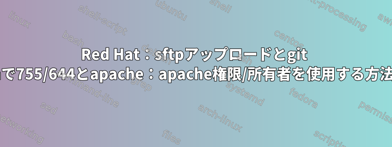 Red Hat：sftpアップロードとgit pushで755/644とapache：apache権限/所有者を使用する方法は？