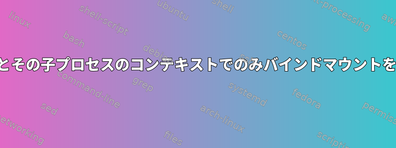 現在のプロセスとその子プロセスのコンテキストでのみバインドマウントを有効にします。