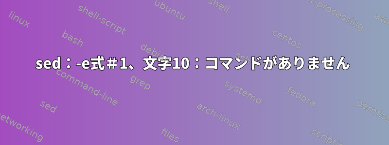 sed：-e式＃1、文字10：コマンドがありません