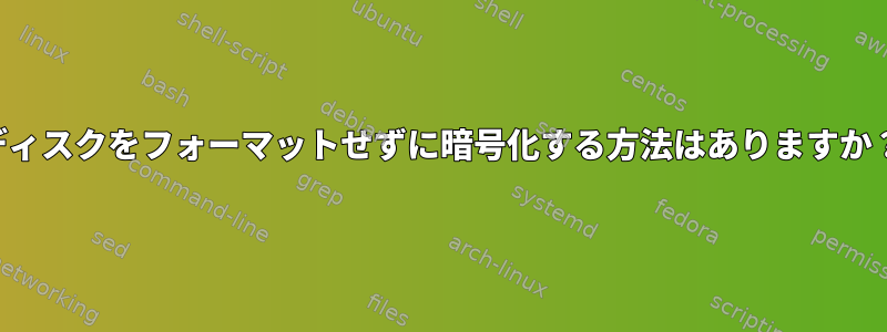 ディスクをフォーマットせずに暗号化する方法はありますか？