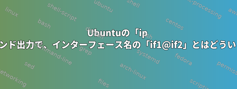 Ubuntuの「ip address」コマンド出力で、インターフェース名の「if1@if2」とはどういう意味ですか？