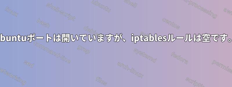 Ubuntuポートは開いていますが、iptablesルールは空です。