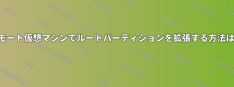 リモート仮想マシンでルートパーティションを拡張する方法は？