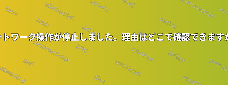 ネットワーク操作が停止しました。理由はどこで確認できますか？