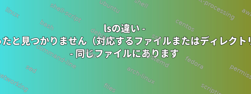 lsの違い - 見つかったと見つかりません（対応するファイルまたはディレクトリなし） - 同じファイルにあります