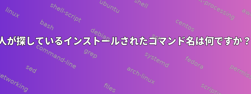 人が探しているインストールされたコマンド名は何ですか？