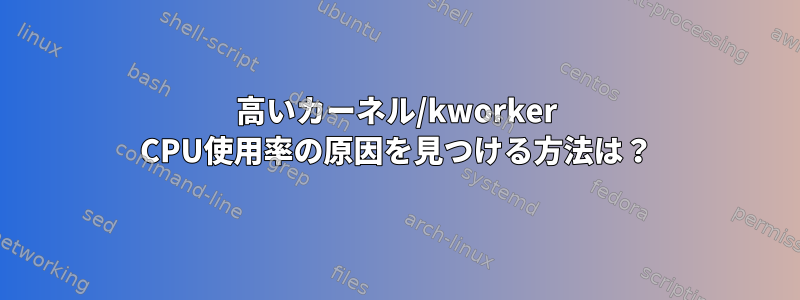 高いカーネル/kworker CPU使用率の原因を見つける方法は？