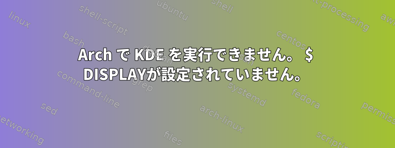 Arch で KDE を実行できません。 $ DISPLAYが設定されていません。