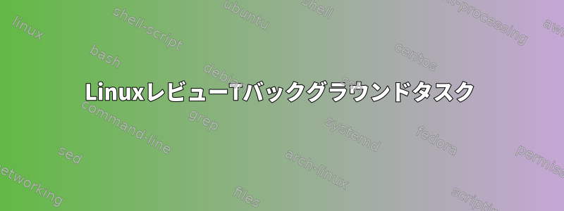 LinuxレビューTバックグラウンドタスク