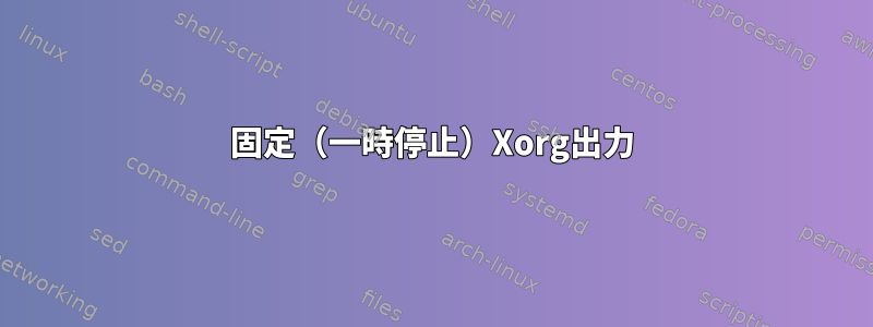 固定（一時停止）Xorg出力