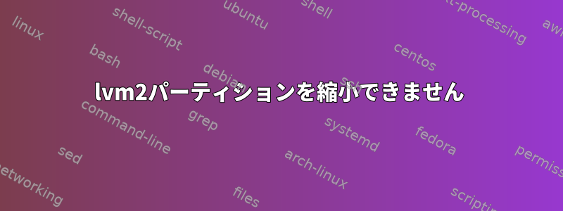 lvm2パーティションを縮小できません