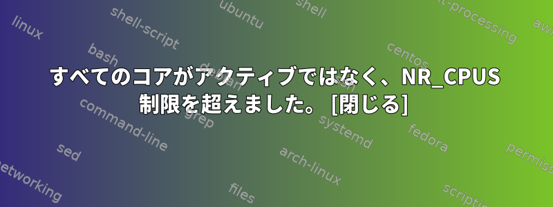 すべてのコアがアクティブではなく、NR_CPUS 制限を超えました。 [閉じる]