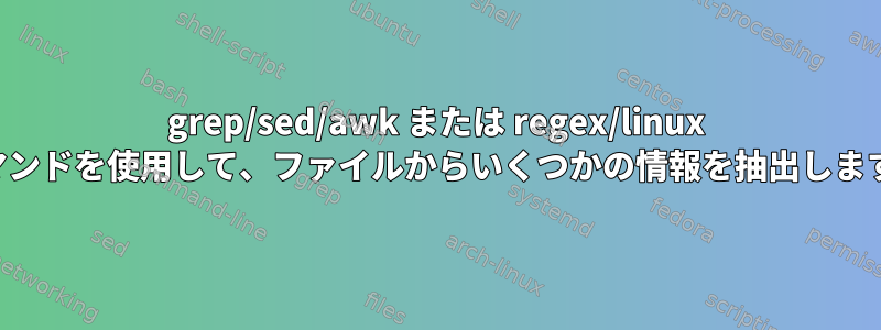 grep/sed/awk または regex/linux コマンドを使用して、ファイルからいくつかの情報を抽出します。