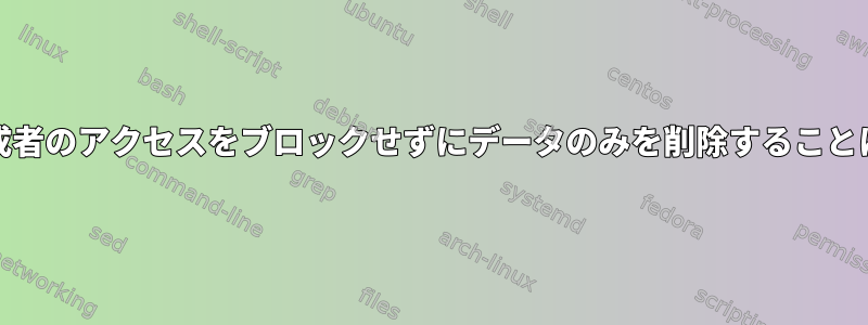 FIFOまたは作成者のアクセスをブロックせずにデータのみを削除することは可能ですか？