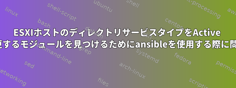 ESXIホストのディレクトリサービスタイプをActive Directoryに変更するモジュールを見つけるためにansibleを使用する際に問題があります。