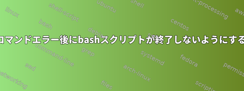 コマンドエラー後にbashスクリプトが終了しないようにする