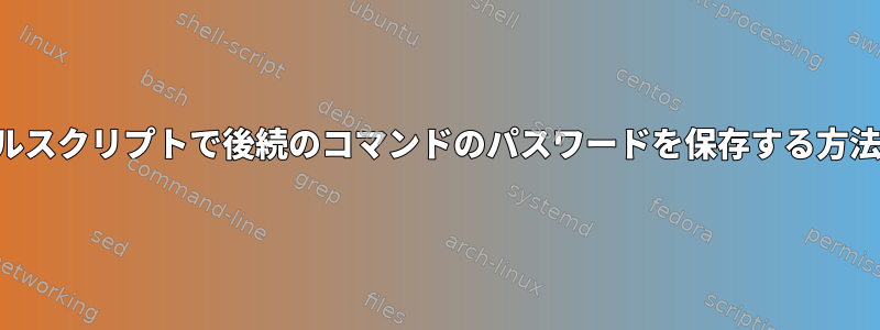 シェルスクリプトで後続のコマンドのパスワードを保存する方法は？