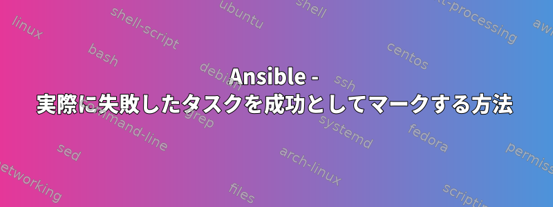 Ansible - 実際に失敗したタスクを成功としてマークする方法