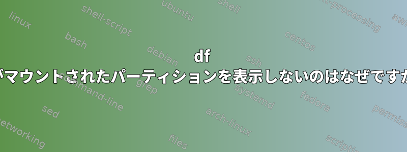 df -hがマウントされたパーティションを表示しないのはなぜですか？