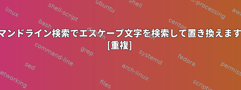 コマンドライン検索でエスケープ文字を検索して置き換えます。 [重複]