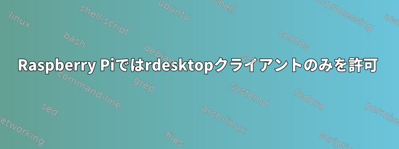 Raspberry Piではrdesktopクライアントのみを許可