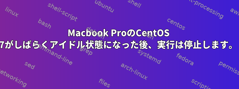 Macbook ProのCentOS 7がしばらくアイドル状態になった後、実行は停止します。