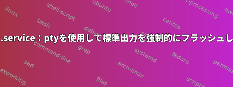 systemd.service：ptyを使用して標準出力を強制的にフラッシュしますか？