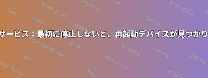 システムサービス：最初に停止しないと、再起動デバイスが見つかりません。