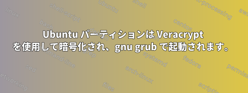 Ubuntu パーティションは Veracrypt を使用して暗号化され、gnu grub で起動されます。