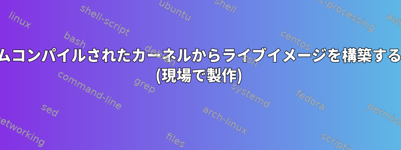 カスタムコンパイルされたカーネルからライブイメージを構築するには？ (現場で製作)