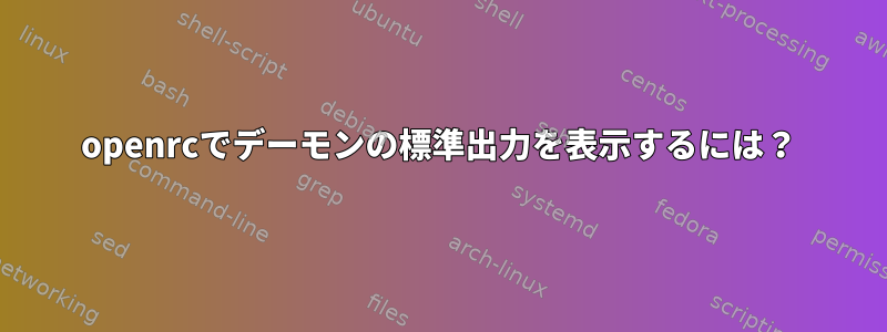 openrcでデーモンの標準出力を表示するには？