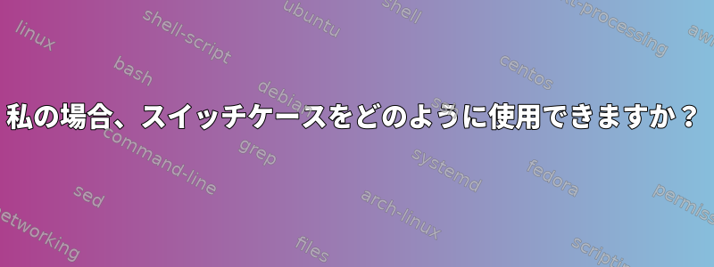 私の場合、スイッチケースをどのように使用できますか？