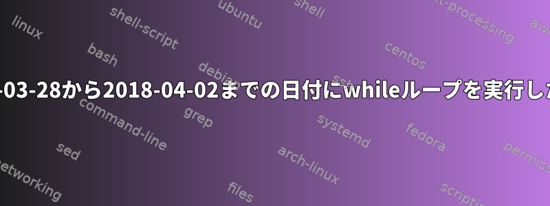 Unixでは、2018-03-28から2018-04-02までの日付にwhileループを実行したいと思います。