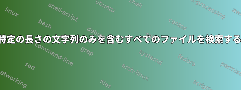 特定の長さの文字列のみを含むすべてのファイルを検索する