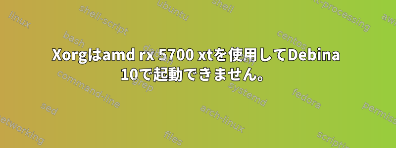 Xorgはamd rx 5700 xtを使用してDebina 10で起動できません。