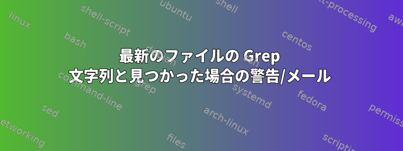 最新のファイルの Grep 文字列と見つかった場合の警告/メール