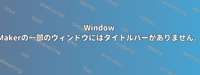 Window Makerの一部のウィンドウにはタイトルバーがありません。