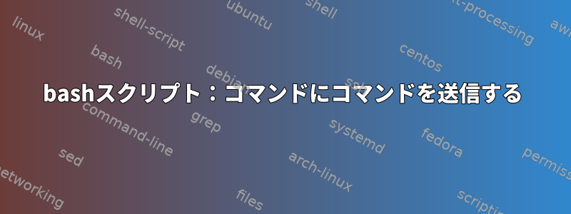 bashスクリプト：コマンドにコマンドを送信する