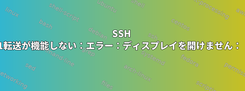 SSH X11転送が機能しない：エラー：ディスプレイを開けません：：5