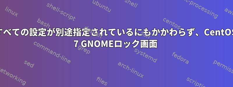 すべての設定が別途指定されているにもかかわらず、CentOS 7 GNOMEロック画面