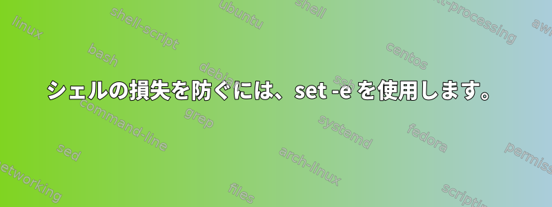 シェルの損失を防ぐには、set -e を使用します。