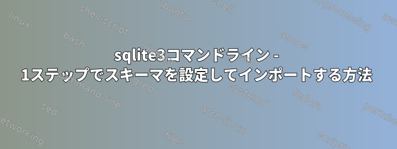 sqlite3コマンドライン - 1ステップでスキーマを設定してインポートする方法