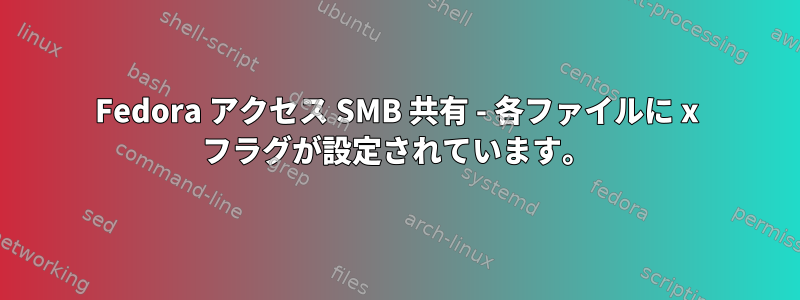 Fedora アクセス SMB 共有 - 各ファイルに x フラグが設定されています。