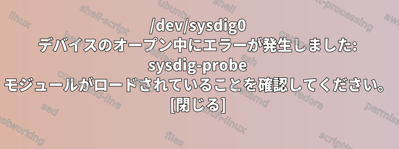 /dev/sysdig0 デバイスのオープン中にエラーが発生しました: sysdig-probe モジュールがロードされていることを確認してください。 [閉じる]