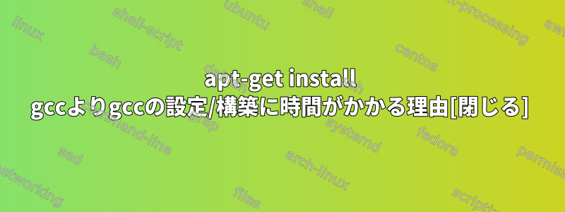 apt-get install gccよりgccの設定/構築に時間がかかる理由[閉じる]