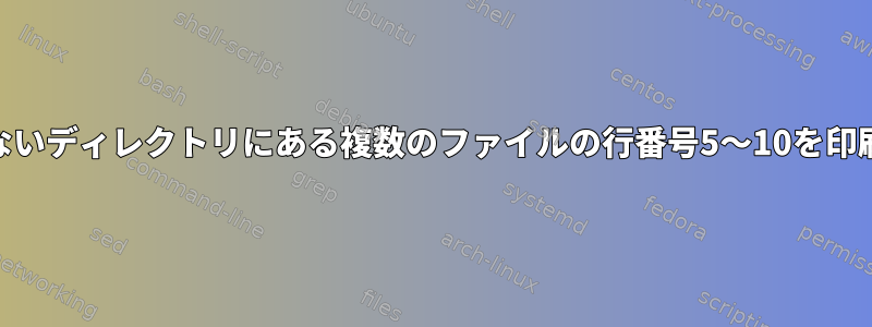 同じ拡張子を持たないディレクトリにある複数のファイルの行番号5〜10を印刷する方法[閉じる]