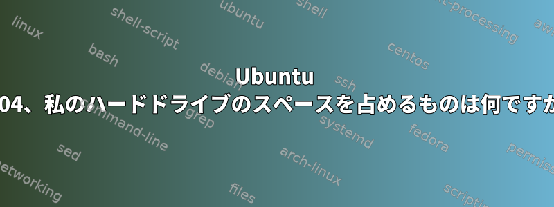 Ubuntu 18.04、私のハードドライブのスペースを占めるものは何ですか？